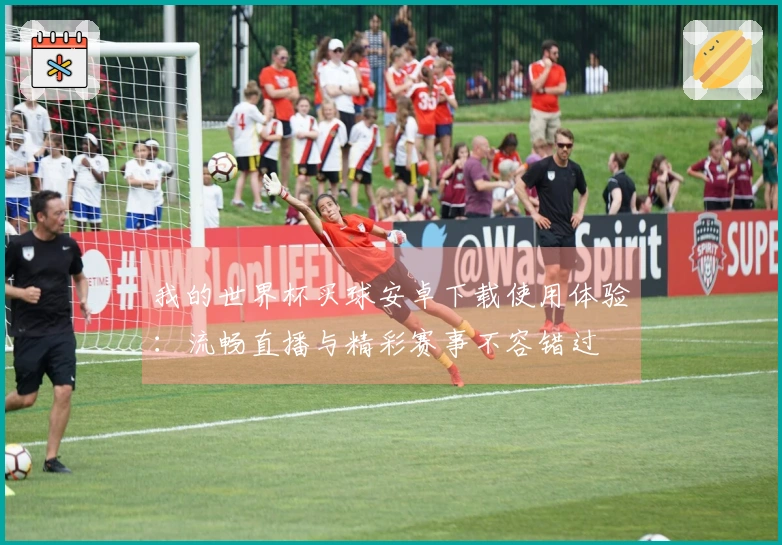 我的世界杯买球安卓下载使用体验：流畅直播与精彩赛事不容错过