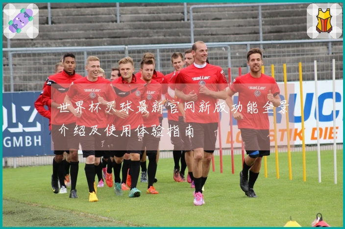 世界杯买球最新官网新版功能全景介绍及使用体验指南