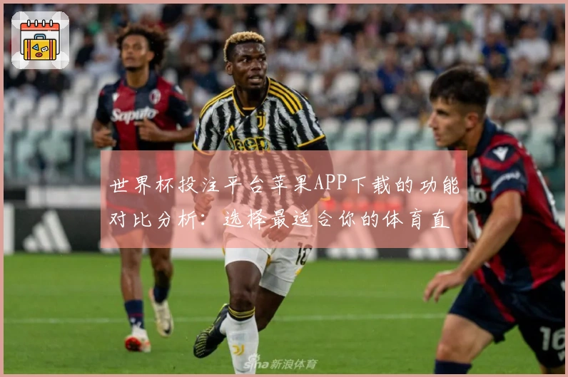 世界杯投注平台苹果APP下载的功能对比分析：选择最适合你的体育直播平台
