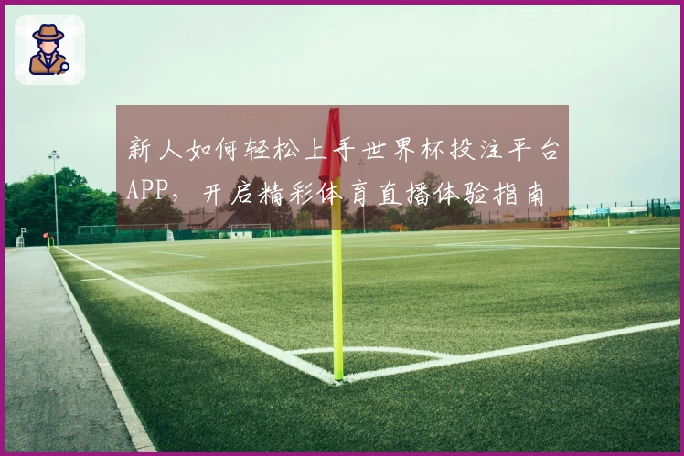 新人如何轻松上手世界杯投注平台APP，开启精彩体育直播体验指南