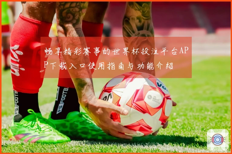 畅享精彩赛事的世界杯投注平台APP下载入口使用指南与功能介绍