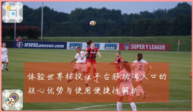 体验世界杯投注平台移动端入口的核心优势与使用便捷性解析