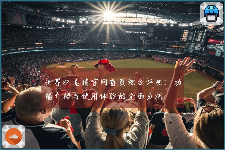 世界杯竞猜官网首页综合评测：功能介绍与使用体验的全面分析