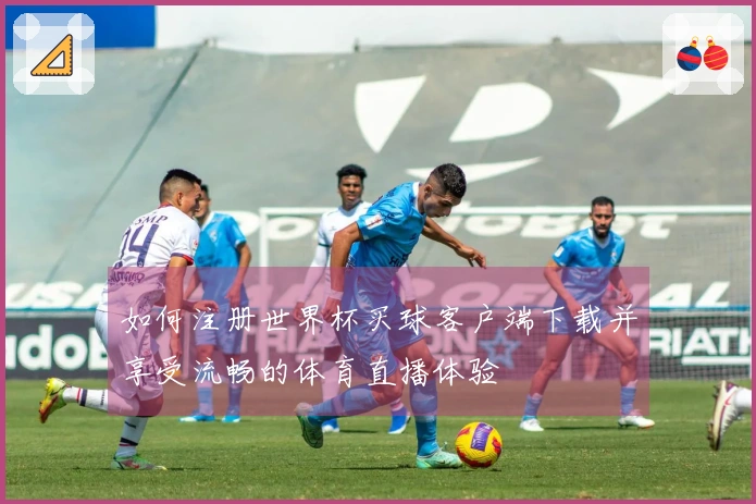 如何注册世界杯买球客户端下载并享受流畅的体育直播体验