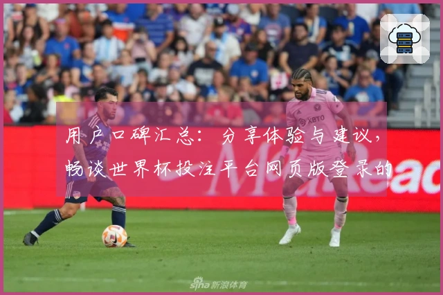 用户口碑汇总：分享体验与建议，畅谈世界杯投注平台网页版登录的特色与优势