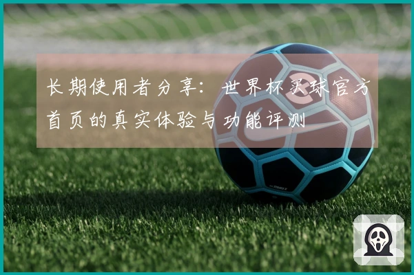 长期使用者分享：世界杯买球官方首页的真实体验与功能评测