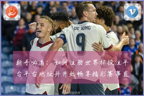 新手必看：如何注册世界杯投注平台平台地址并开始畅享精彩赛事直播