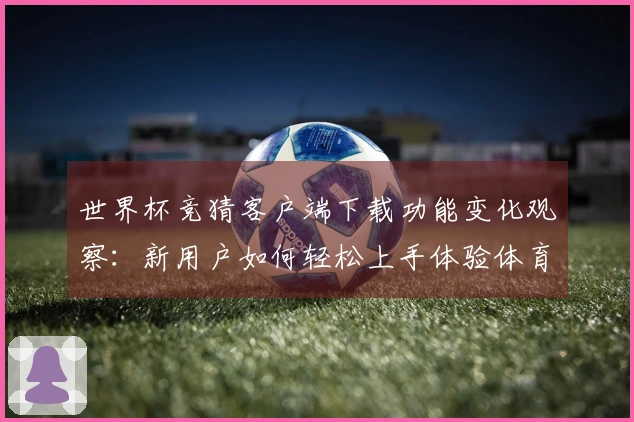 世界杯竞猜客户端下载功能变化观察：新用户如何轻松上手体验体育直播平台
