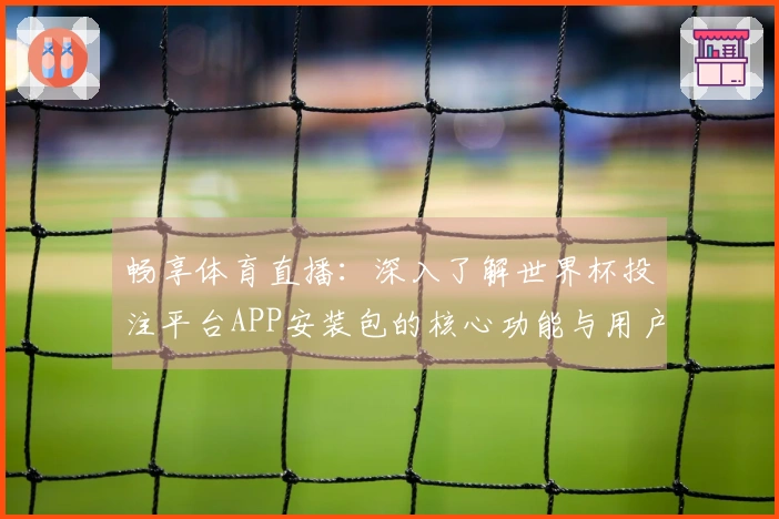 畅享体育直播：深入了解世界杯投注平台APP安装包的核心功能与用户体验