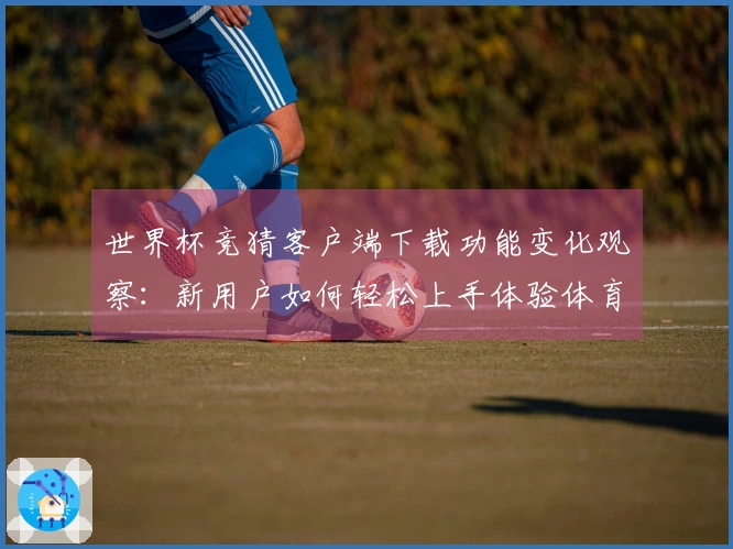 世界杯竞猜客户端下载功能变化观察：新用户如何轻松上手体验体育直播平台