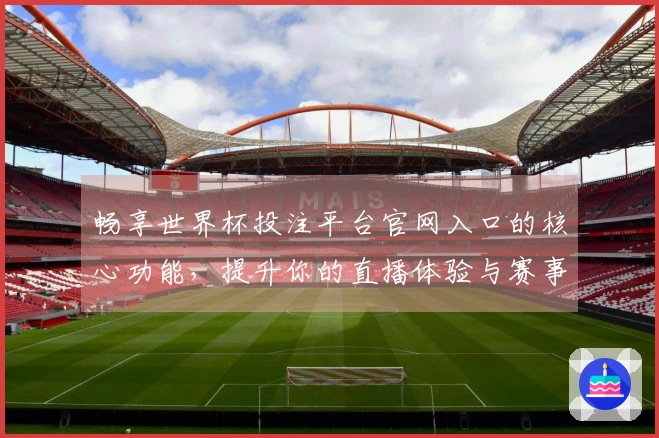 畅享世界杯投注平台官网入口的核心功能，提升你的直播体验与赛事互动
