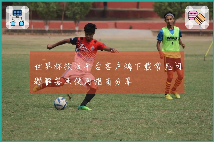 世界杯投注平台客户端下载常见问题解答及使用指南分享