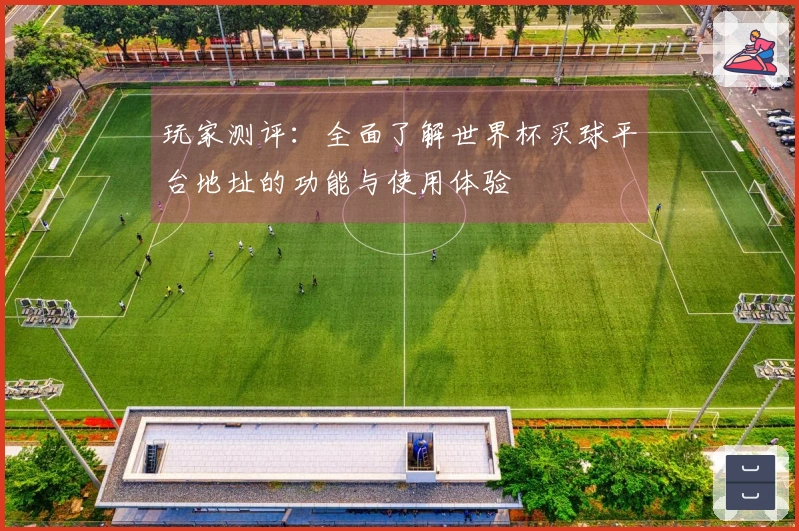 玩家测评：全面了解世界杯买球平台地址的功能与使用体验