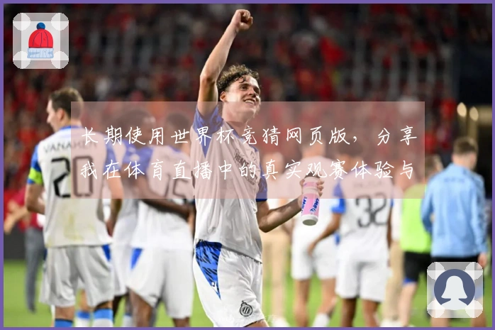 长期使用世界杯竞猜网页版，分享我在体育直播中的真实观赛体验与平台评价