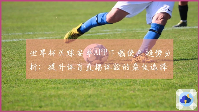 世界杯买球安卓APP下载使用趋势分析：提升体育直播体验的最佳选择