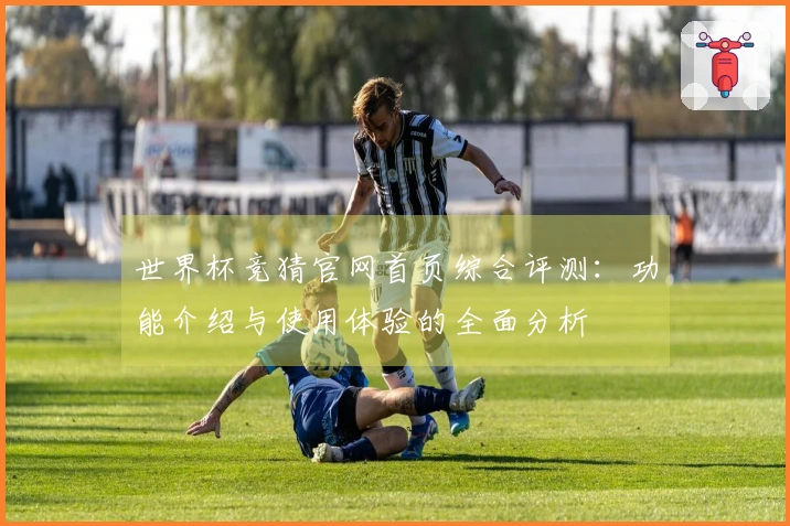 世界杯竞猜官网首页综合评测：功能介绍与使用体验的全面分析