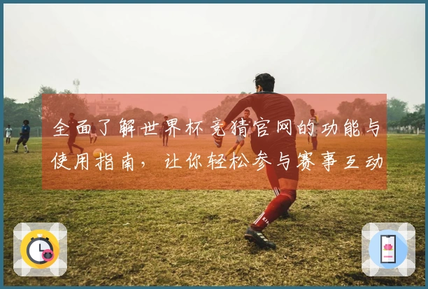 全面了解世界杯竞猜官网的功能与使用指南,让你轻松参与赛事互动