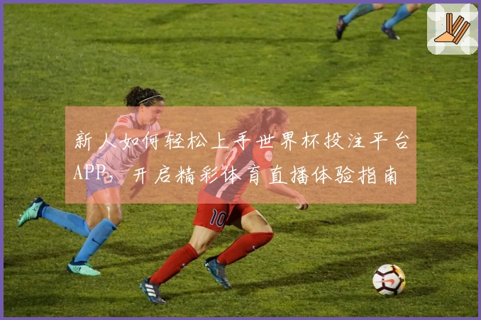 新人如何轻松上手世界杯投注平台APP，开启精彩体育直播体验指南