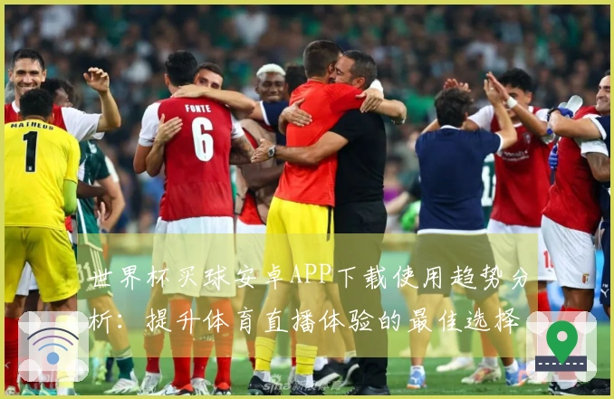 世界杯买球安卓APP下载使用趋势分析：提升体育直播体验的最佳选择