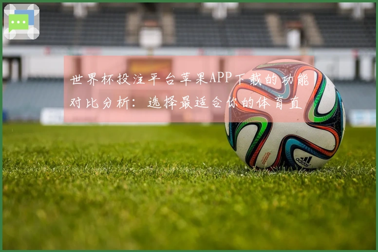 世界杯投注平台苹果APP下载的功能对比分析：选择最适合你的体育直播平台