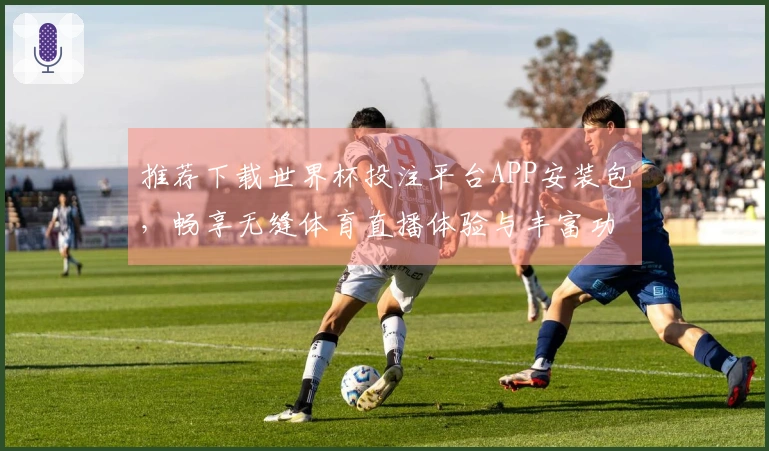 推荐下载世界杯投注平台APP安装包，畅享无缝体育直播体验与丰富功能介绍