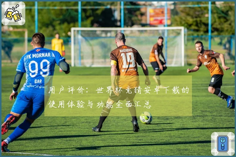 用户评价：世界杯竞猜安卓下载的使用体验与功能全面汇总