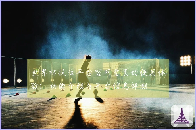 世界杯投注平台官网首页的使用体验：功能介绍与平台信息评测