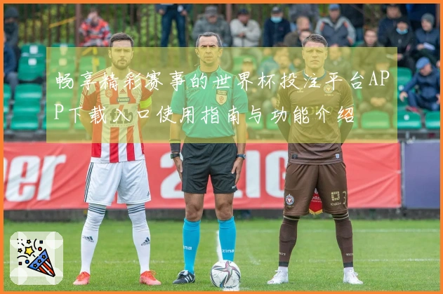 畅享精彩赛事的世界杯投注平台APP下载入口使用指南与功能介绍