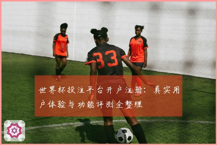 世界杯投注平台开户注册：真实用户体验与功能评测全整理