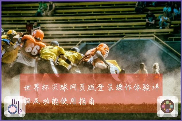 世界杯买球网页版登录操作体验详解及功能使用指南