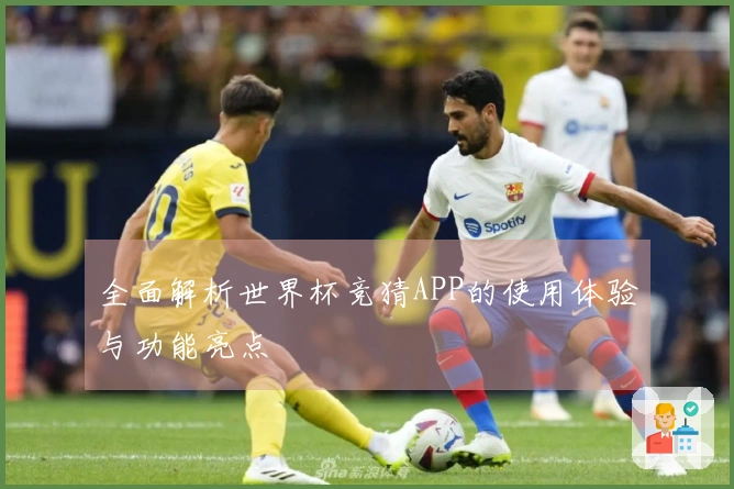 全面解析世界杯竞猜APP的使用体验与功能亮点