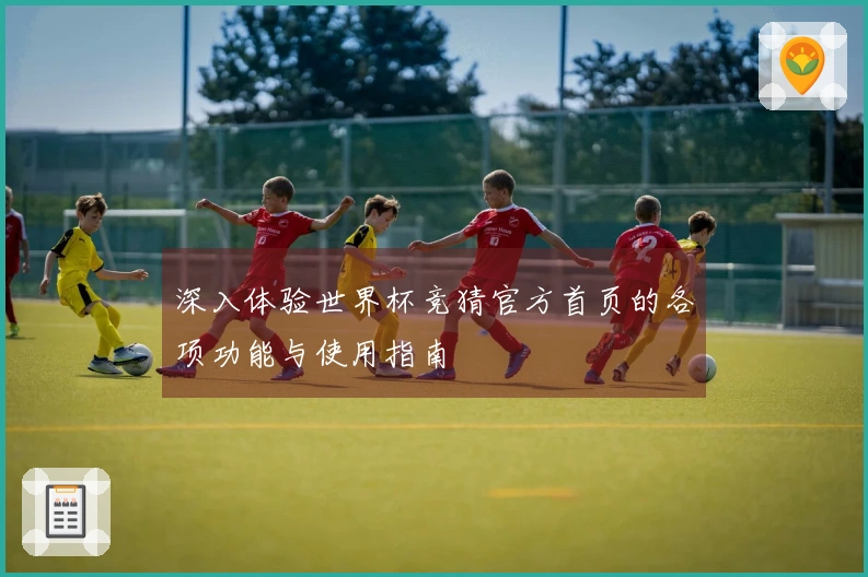 深入体验世界杯竞猜官方首页的各项功能与使用指南